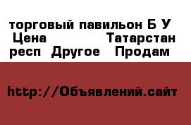 торговый павильон Б У › Цена ­ 50 000 - Татарстан респ. Другое » Продам   